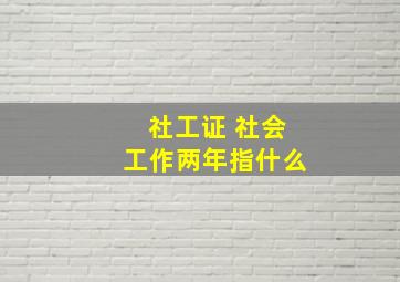 社工证 社会工作两年指什么